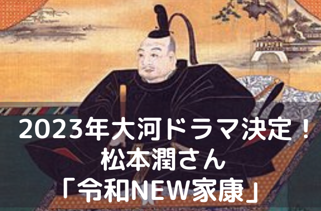 23年大河ドラマ決定 松本潤さん どうする家康 の見どころ 歴代ジャニーズ主演